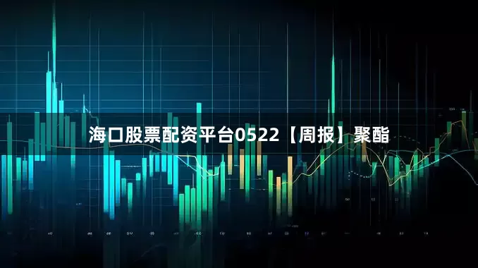 海口股票配资平台0522【周报】聚酯