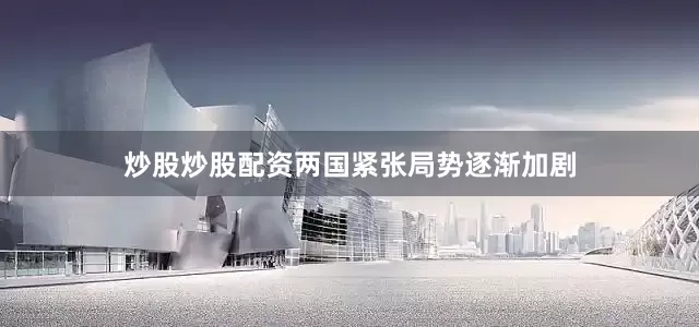 炒股炒股配资两国紧张局势逐渐加剧