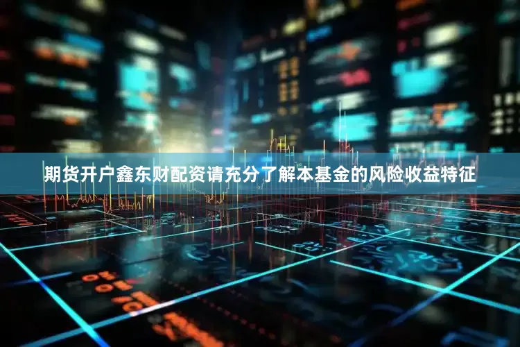 期货开户鑫东财配资请充分了解本基金的风险收益特征