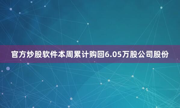官方炒股软件本周累计购回6.05万股公司股份