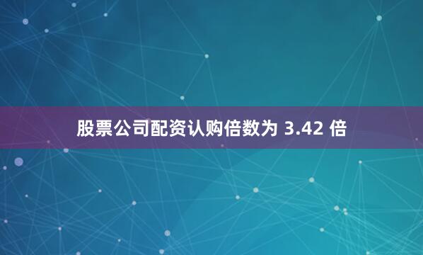 股票公司配资认购倍数为 3.42 倍