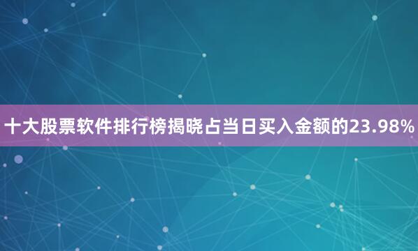 十大股票软件排行榜揭晓占当日买入金额的23.98%