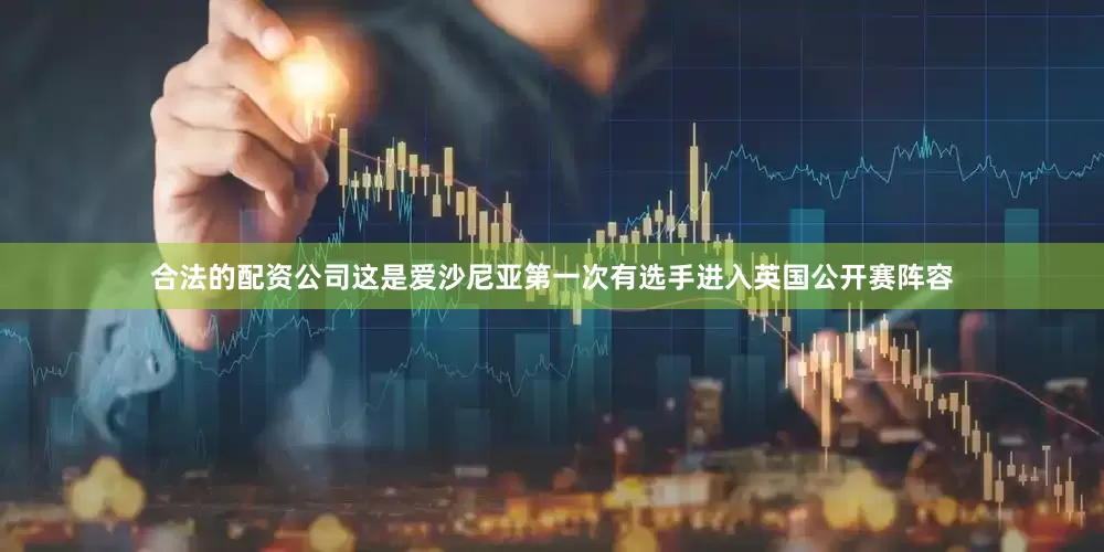 合法的配资公司这是爱沙尼亚第一次有选手进入英国公开赛阵容