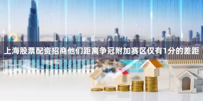 上海股票配资招商他们距离争冠附加赛区仅有1分的差距
