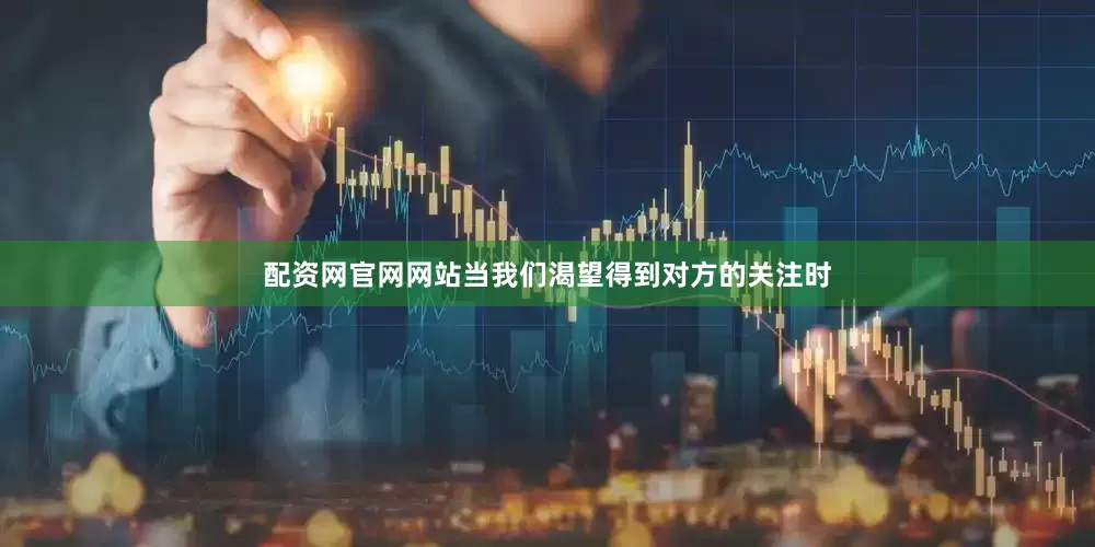 配资网官网网站当我们渴望得到对方的关注时