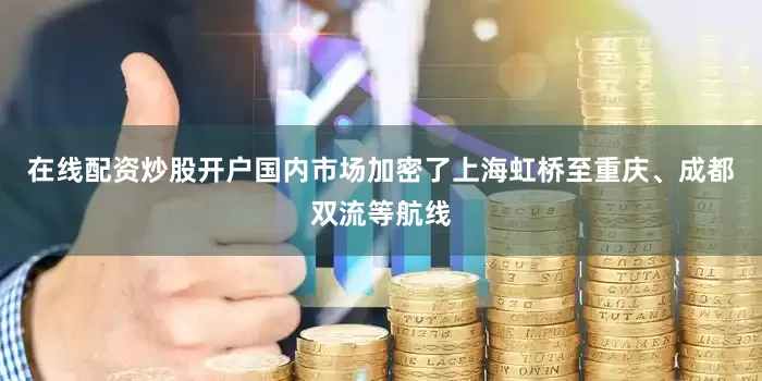 在线配资炒股开户国内市场加密了上海虹桥至重庆、成都双流等航线
